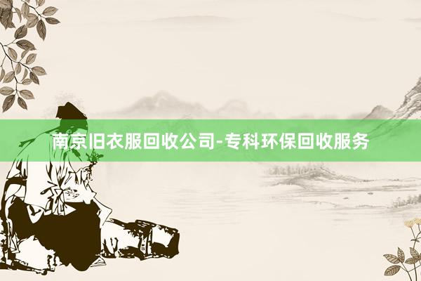 南京旧衣服回收公司-专科环保回收服务