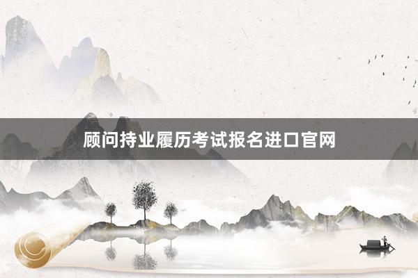 顾问持业履历考试报名进口官网
