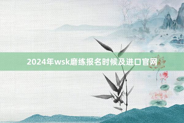 2024年wsk磨练报名时候及进口官网