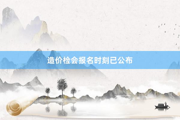 造价检会报名时刻已公布
