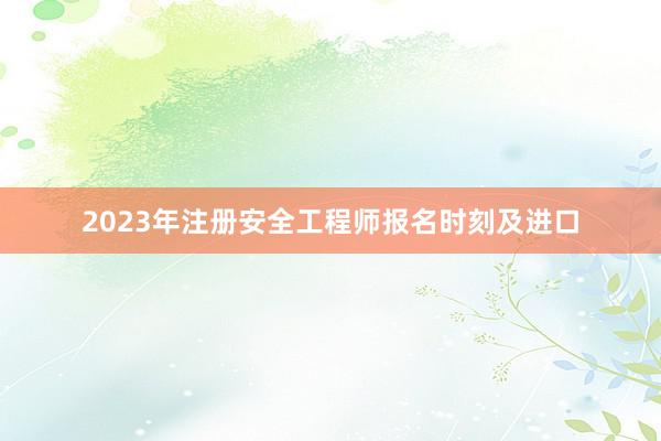 2023年注册安全工程师报名时刻及进口
