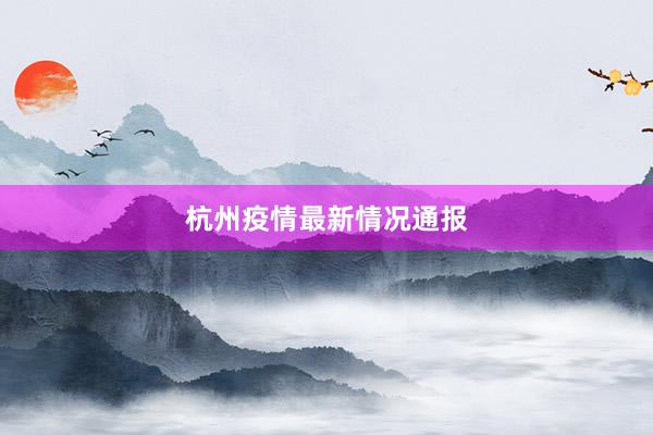 杭州疫情最新情况通报