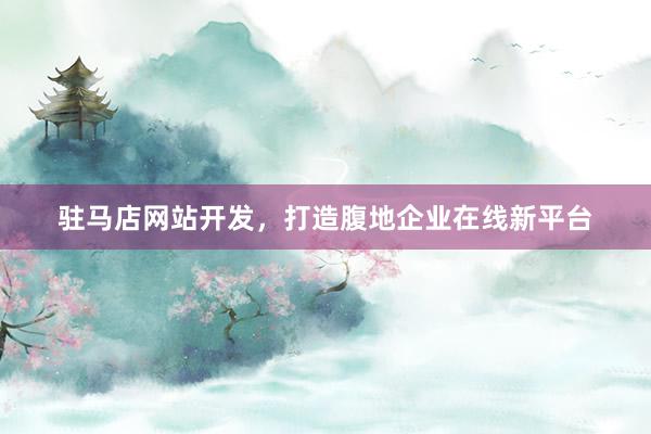 驻马店网站开发，打造腹地企业在线新平台