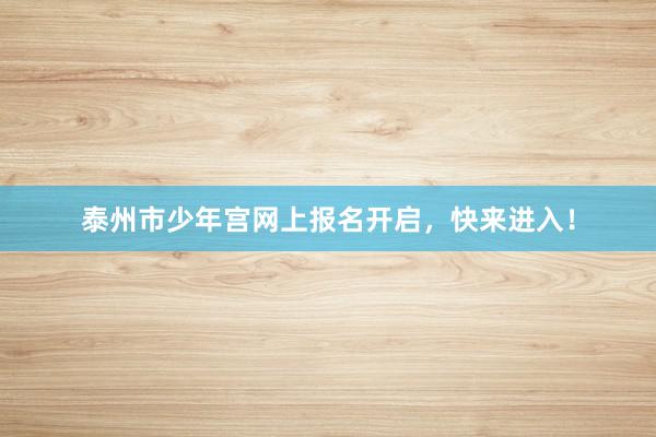 泰州市少年宫网上报名开启，快来进入！