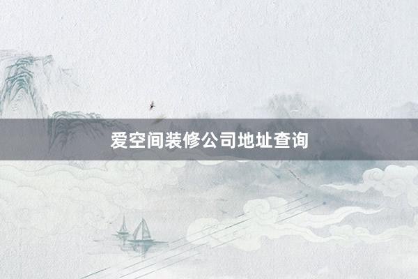 爱空间装修公司地址查询