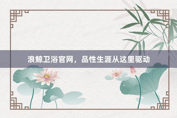 浪鲸卫浴官网，品性生涯从这里驱动