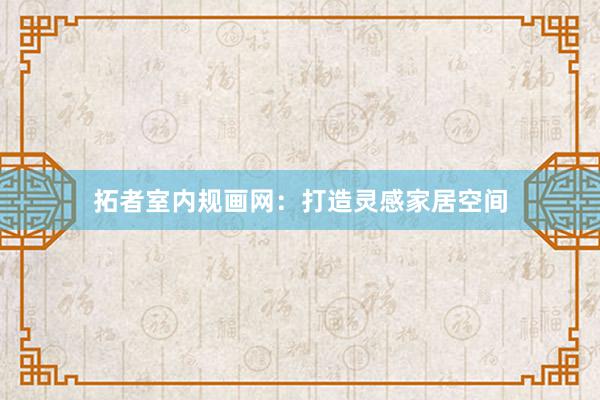 拓者室内规画网：打造灵感家居空间