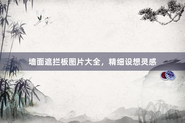 墙面遮拦板图片大全，精细设想灵感