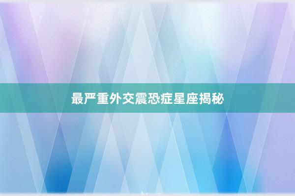 最严重外交震恐症星座揭秘