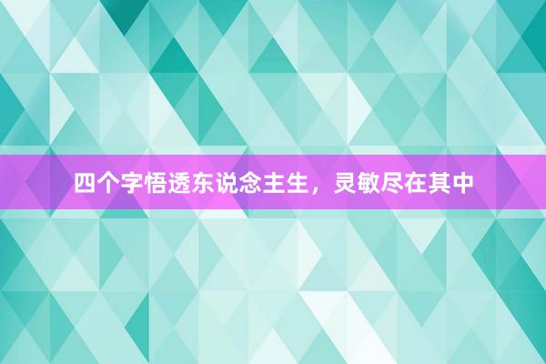 四个字悟透东说念主生，灵敏尽在其中