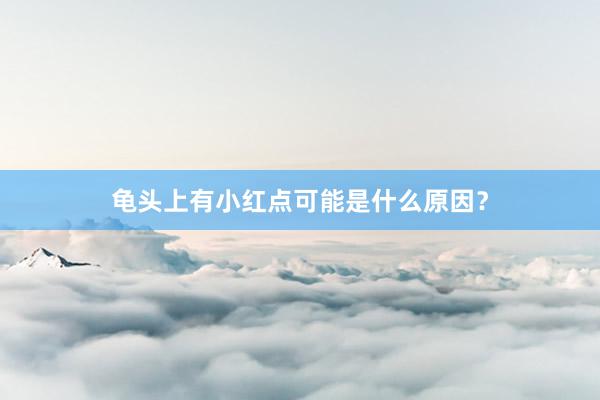 龟头上有小红点可能是什么原因？