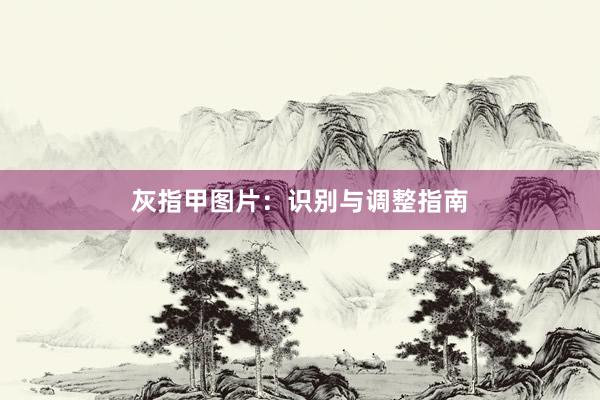 灰指甲图片：识别与调整指南