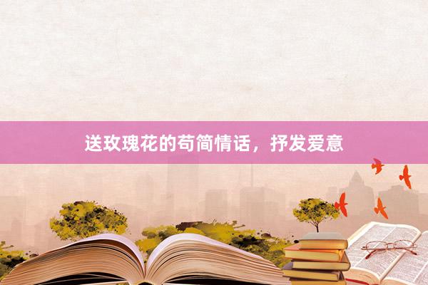 送玫瑰花的苟简情话，抒发爱意