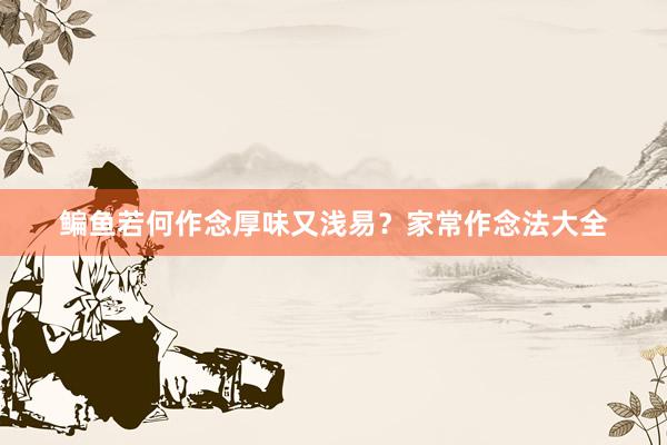 鳊鱼若何作念厚味又浅易？家常作念法大全