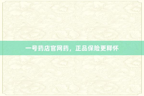 一号药店官网药,正品保险更释怀