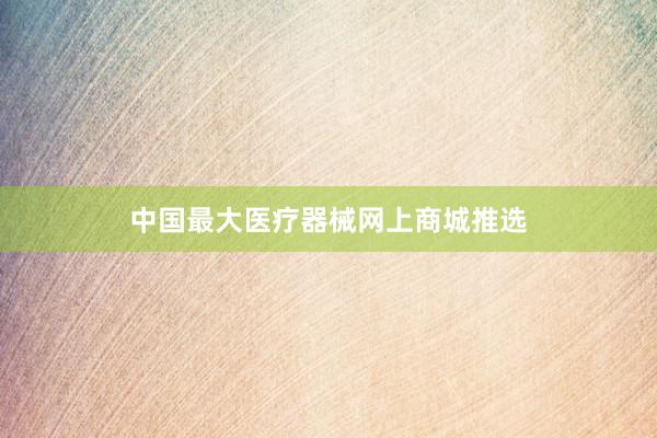 中国最大医疗器械网上商城推选