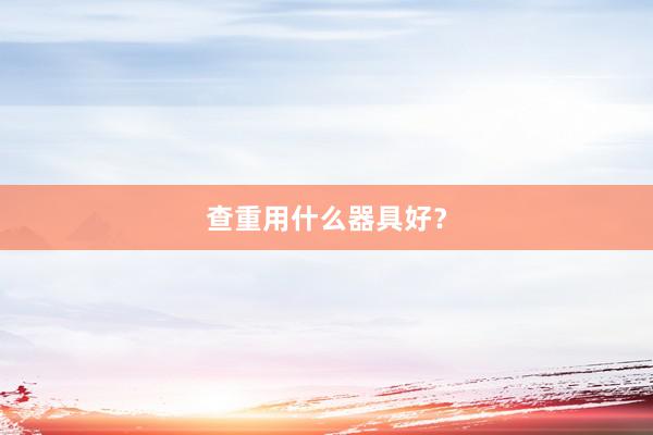 查重用什么器具好？