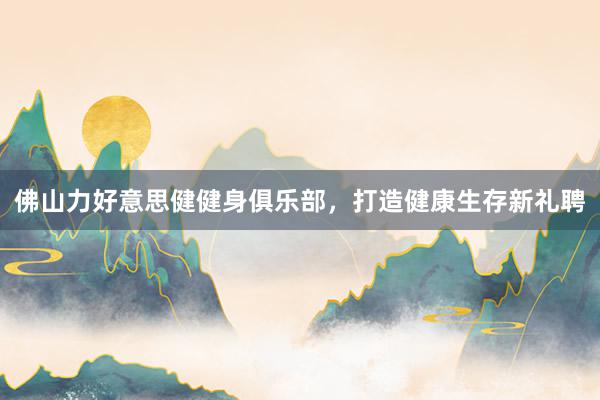 佛山力好意思健健身俱乐部,打造健康生存新礼聘